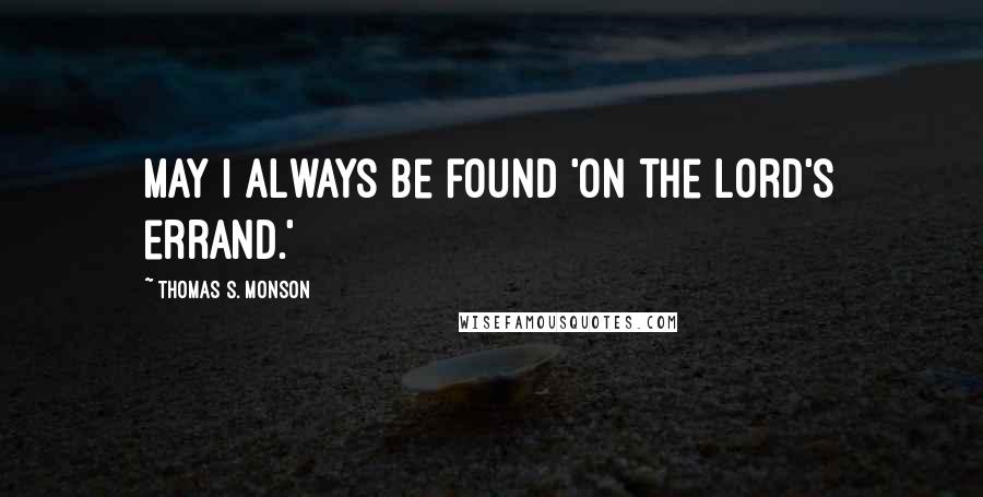 Thomas S. Monson Quotes: May I always be found 'on the Lord's errand.'