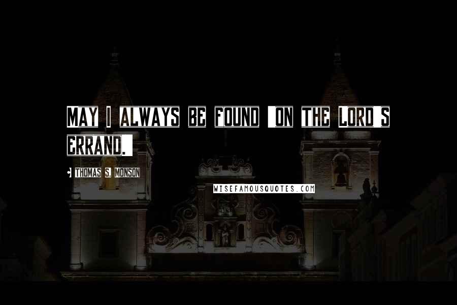 Thomas S. Monson Quotes: May I always be found 'on the Lord's errand.'