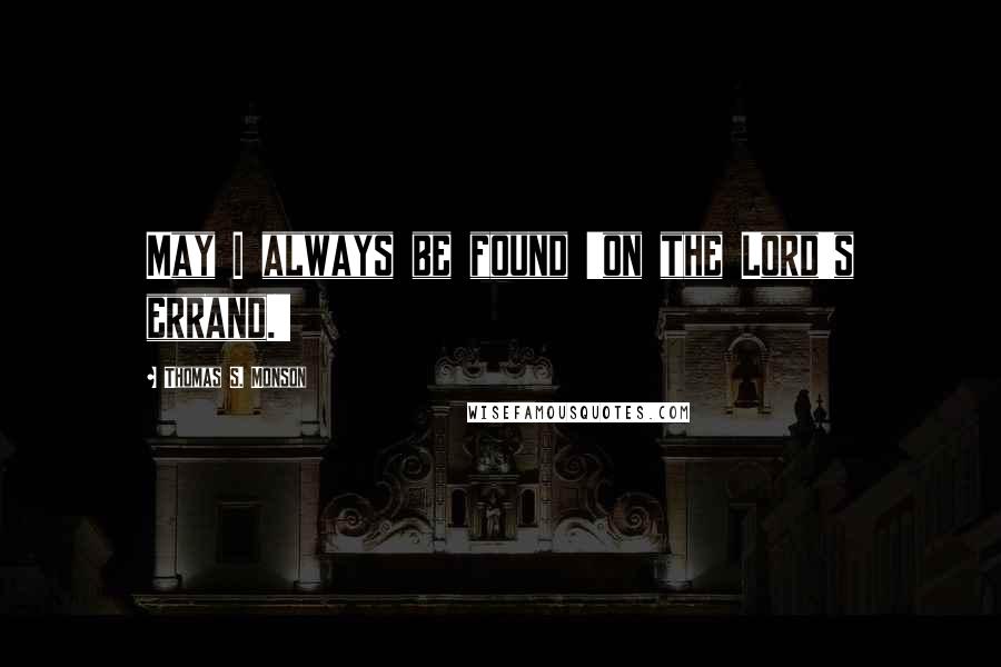 Thomas S. Monson Quotes: May I always be found 'on the Lord's errand.'