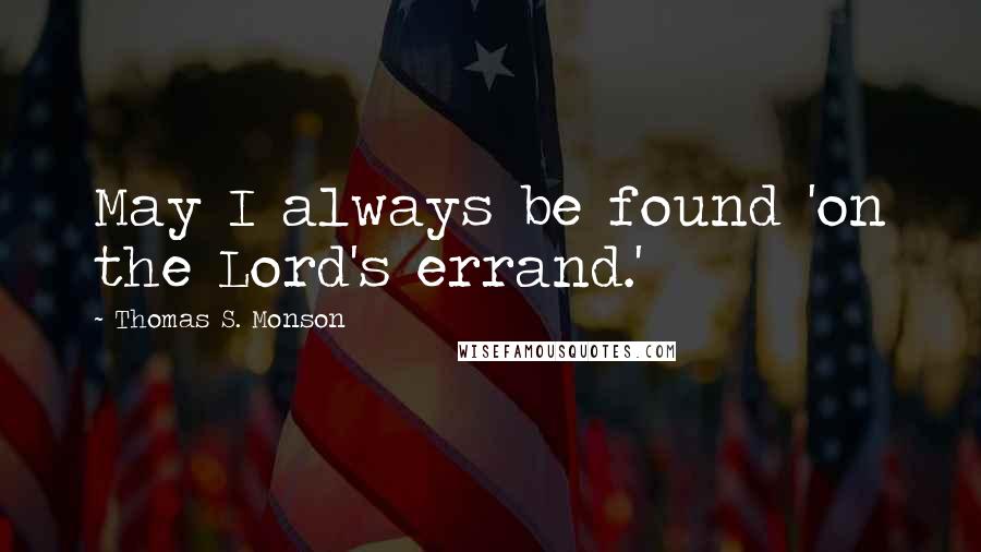 Thomas S. Monson Quotes: May I always be found 'on the Lord's errand.'