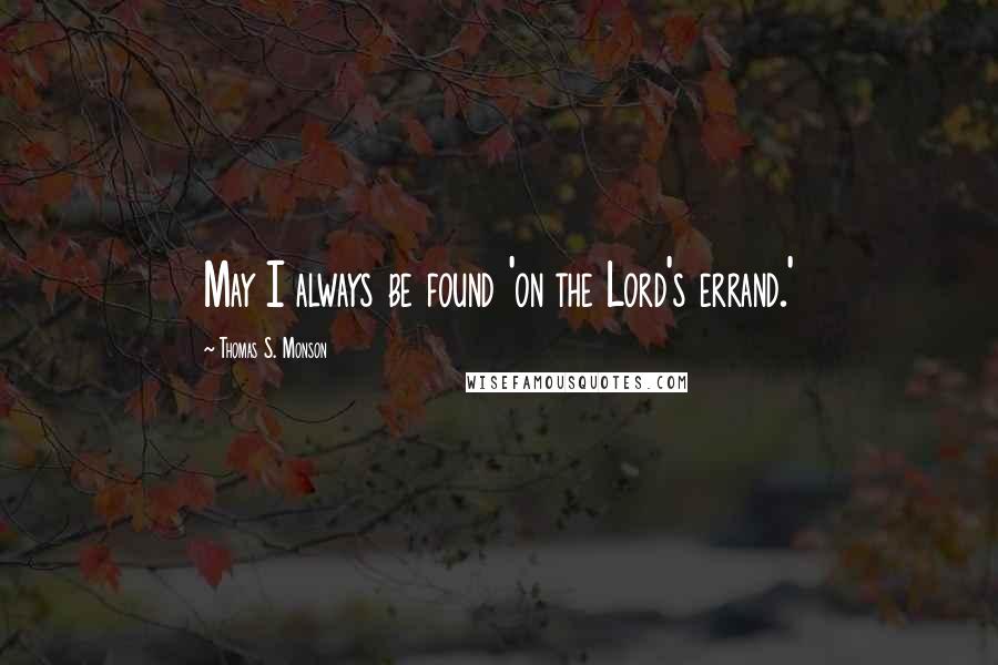 Thomas S. Monson Quotes: May I always be found 'on the Lord's errand.'