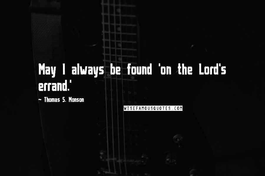 Thomas S. Monson Quotes: May I always be found 'on the Lord's errand.'