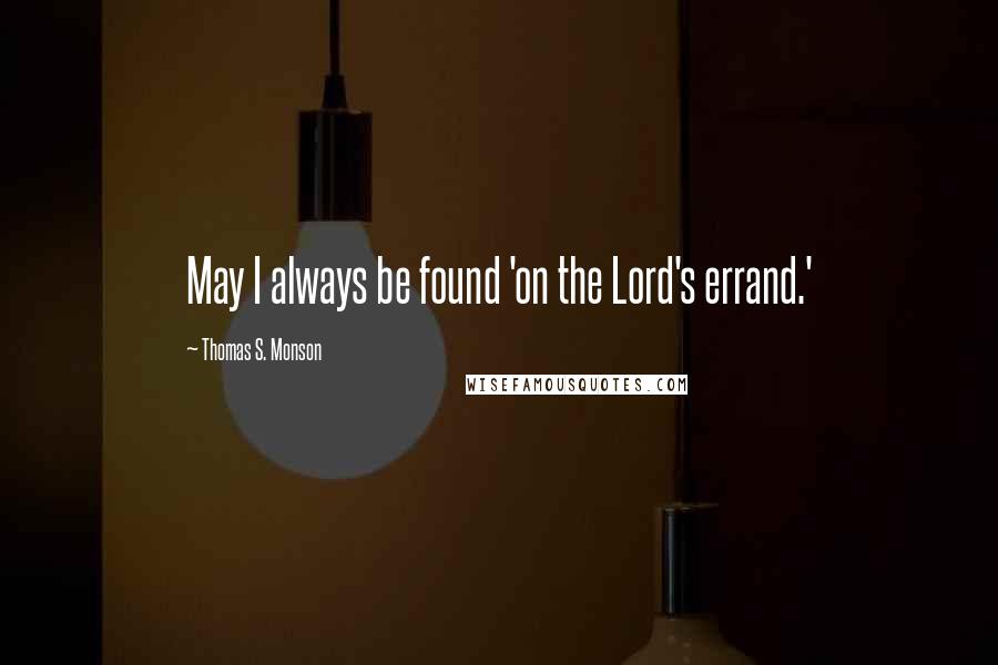 Thomas S. Monson Quotes: May I always be found 'on the Lord's errand.'