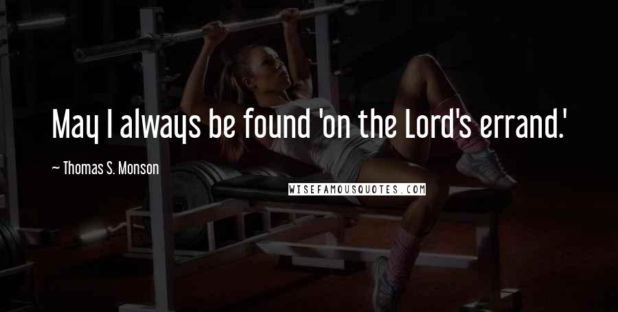 Thomas S. Monson Quotes: May I always be found 'on the Lord's errand.'