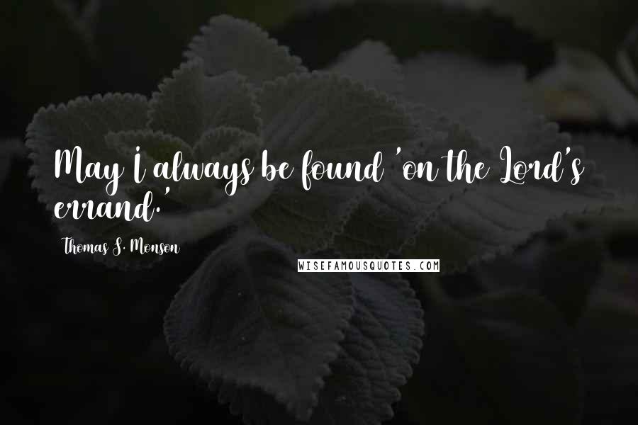 Thomas S. Monson Quotes: May I always be found 'on the Lord's errand.'