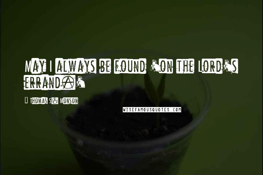 Thomas S. Monson Quotes: May I always be found 'on the Lord's errand.'