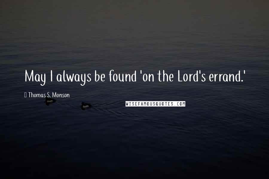 Thomas S. Monson Quotes: May I always be found 'on the Lord's errand.'