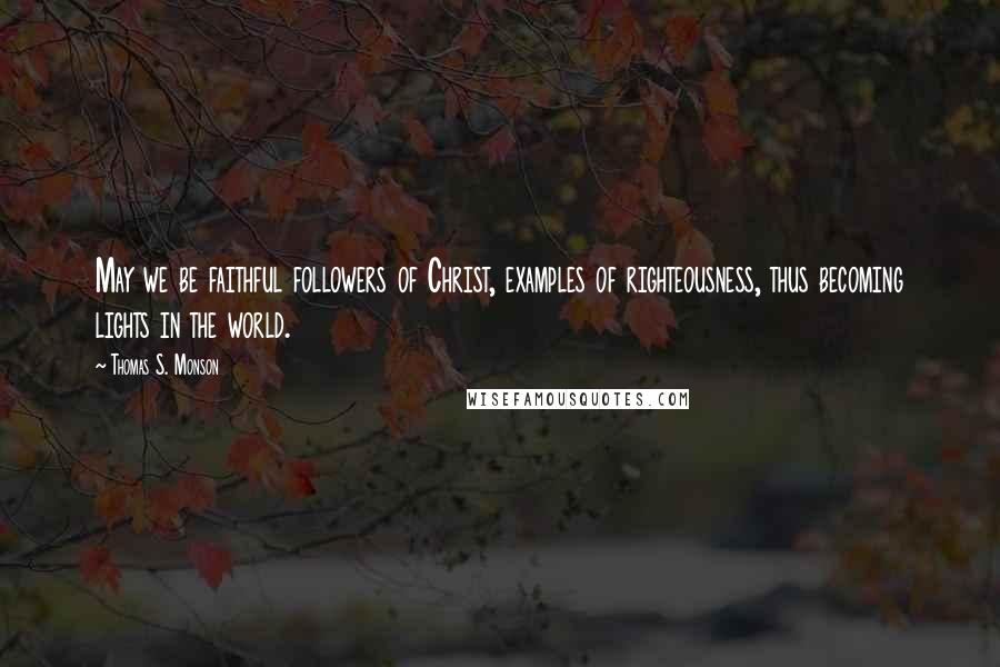 Thomas S. Monson Quotes: May we be faithful followers of Christ, examples of righteousness, thus becoming lights in the world.