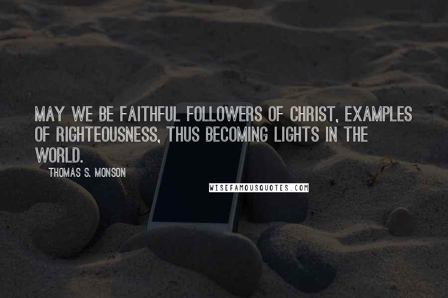 Thomas S. Monson Quotes: May we be faithful followers of Christ, examples of righteousness, thus becoming lights in the world.