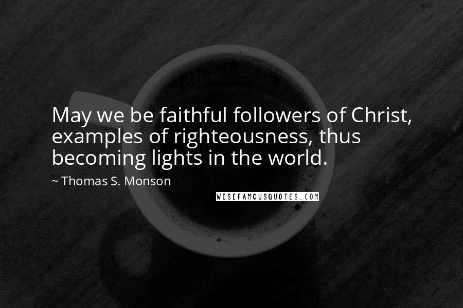 Thomas S. Monson Quotes: May we be faithful followers of Christ, examples of righteousness, thus becoming lights in the world.