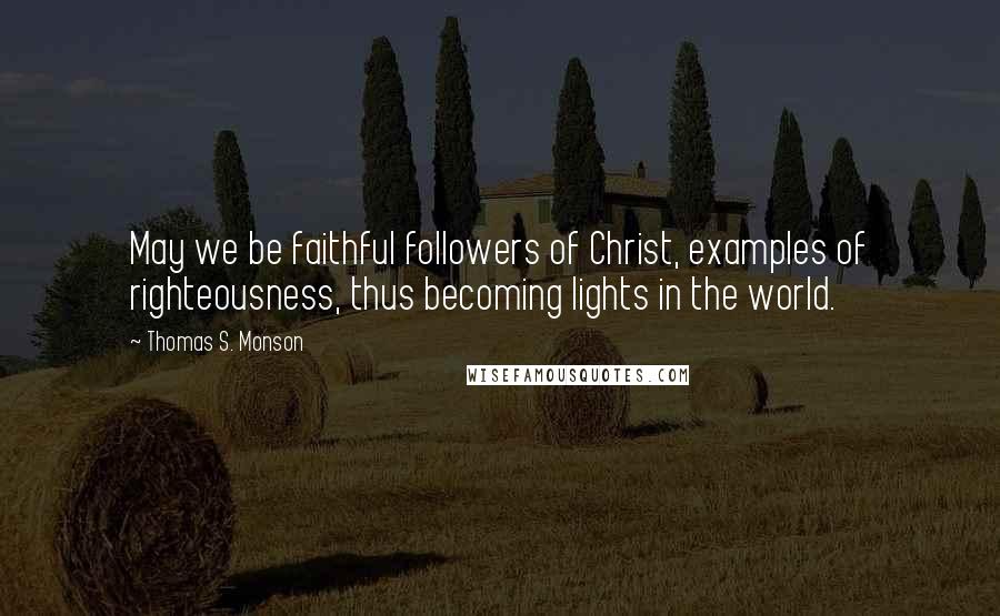 Thomas S. Monson Quotes: May we be faithful followers of Christ, examples of righteousness, thus becoming lights in the world.