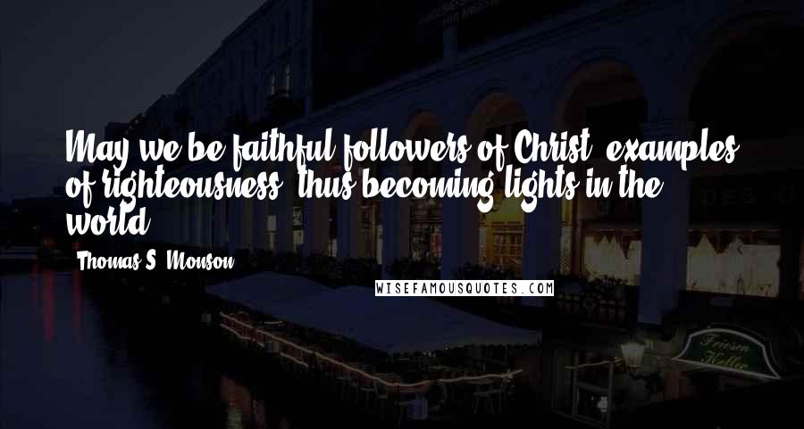 Thomas S. Monson Quotes: May we be faithful followers of Christ, examples of righteousness, thus becoming lights in the world.