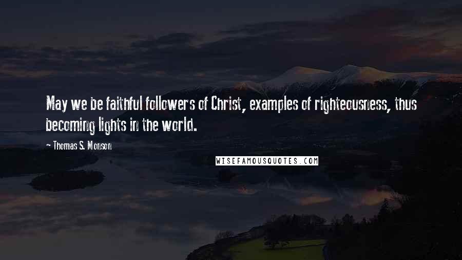 Thomas S. Monson Quotes: May we be faithful followers of Christ, examples of righteousness, thus becoming lights in the world.