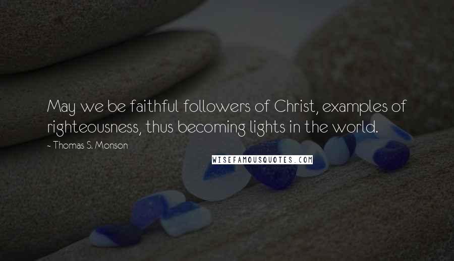 Thomas S. Monson Quotes: May we be faithful followers of Christ, examples of righteousness, thus becoming lights in the world.