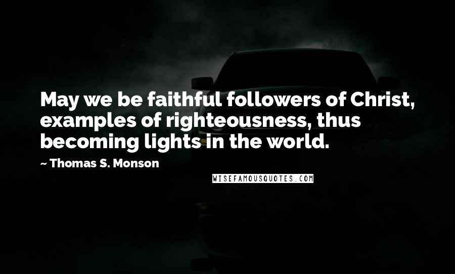 Thomas S. Monson Quotes: May we be faithful followers of Christ, examples of righteousness, thus becoming lights in the world.