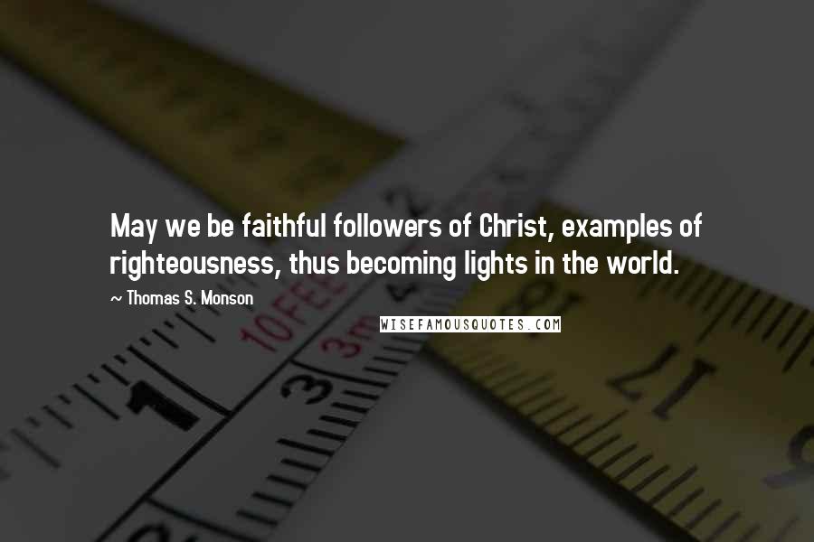 Thomas S. Monson Quotes: May we be faithful followers of Christ, examples of righteousness, thus becoming lights in the world.