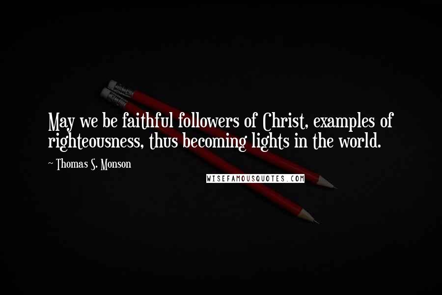 Thomas S. Monson Quotes: May we be faithful followers of Christ, examples of righteousness, thus becoming lights in the world.