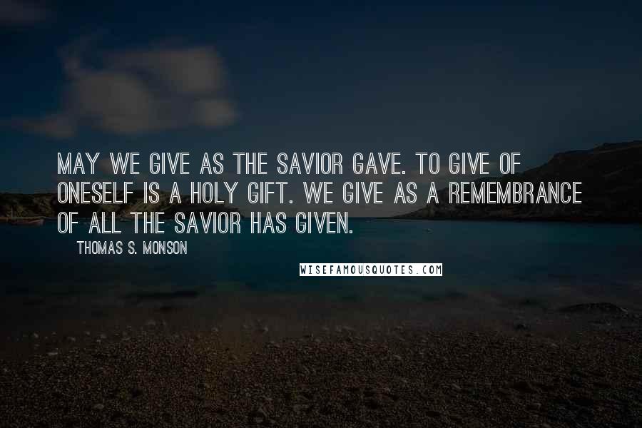 Thomas S. Monson Quotes: May we give as the Savior gave. To give of oneself is a holy gift. We give as a remembrance of all the Savior has given.