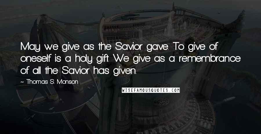 Thomas S. Monson Quotes: May we give as the Savior gave. To give of oneself is a holy gift. We give as a remembrance of all the Savior has given.