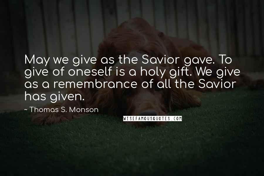 Thomas S. Monson Quotes: May we give as the Savior gave. To give of oneself is a holy gift. We give as a remembrance of all the Savior has given.