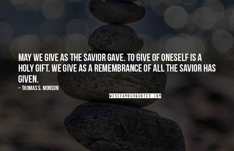 Thomas S. Monson Quotes: May we give as the Savior gave. To give of oneself is a holy gift. We give as a remembrance of all the Savior has given.