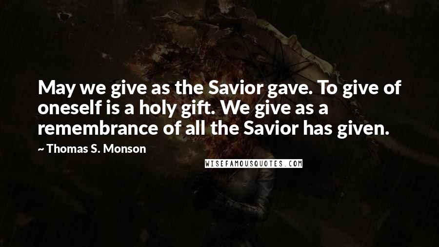 Thomas S. Monson Quotes: May we give as the Savior gave. To give of oneself is a holy gift. We give as a remembrance of all the Savior has given.