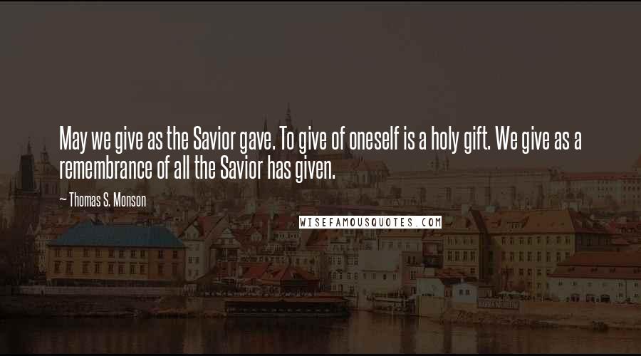 Thomas S. Monson Quotes: May we give as the Savior gave. To give of oneself is a holy gift. We give as a remembrance of all the Savior has given.