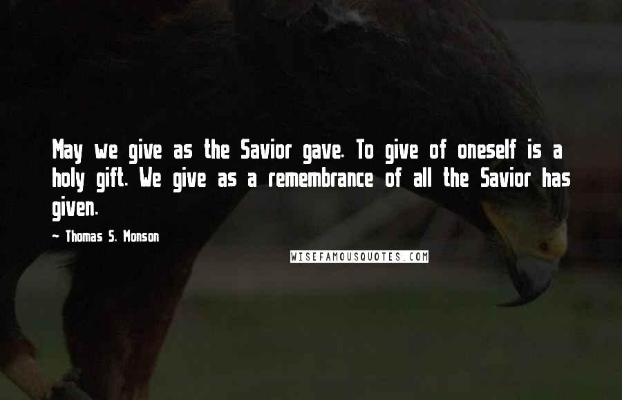 Thomas S. Monson Quotes: May we give as the Savior gave. To give of oneself is a holy gift. We give as a remembrance of all the Savior has given.