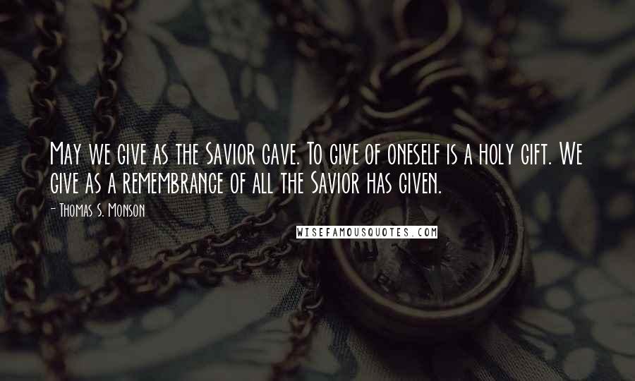 Thomas S. Monson Quotes: May we give as the Savior gave. To give of oneself is a holy gift. We give as a remembrance of all the Savior has given.