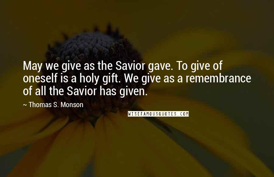 Thomas S. Monson Quotes: May we give as the Savior gave. To give of oneself is a holy gift. We give as a remembrance of all the Savior has given.