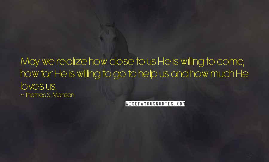 Thomas S. Monson Quotes: May we realize how close to us He is willing to come, how far He is willing to go to help us and how much He loves us.