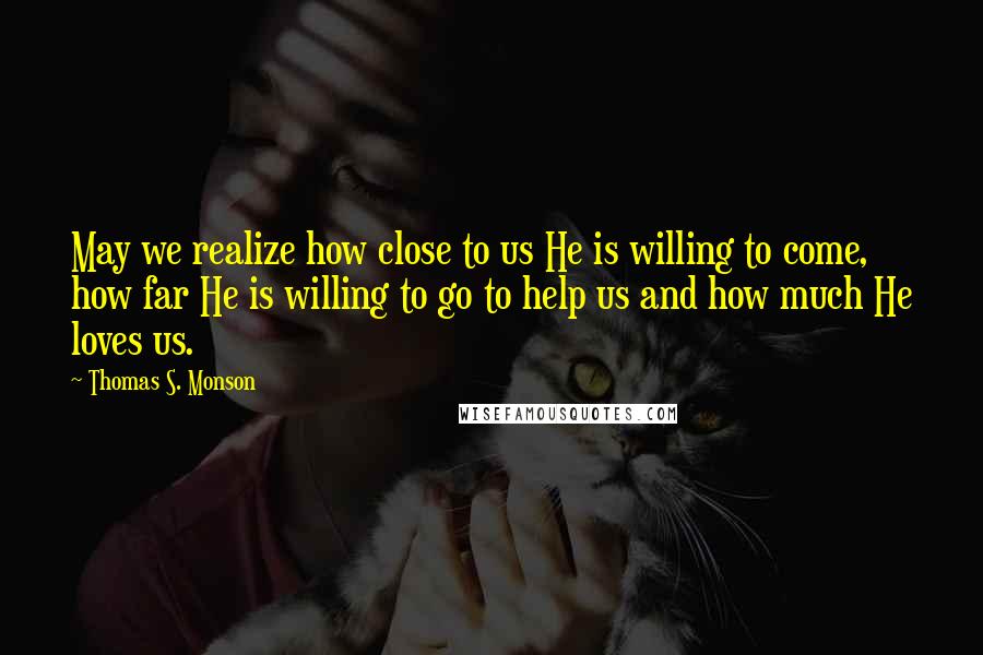 Thomas S. Monson Quotes: May we realize how close to us He is willing to come, how far He is willing to go to help us and how much He loves us.