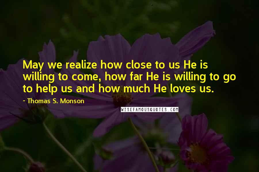 Thomas S. Monson Quotes: May we realize how close to us He is willing to come, how far He is willing to go to help us and how much He loves us.