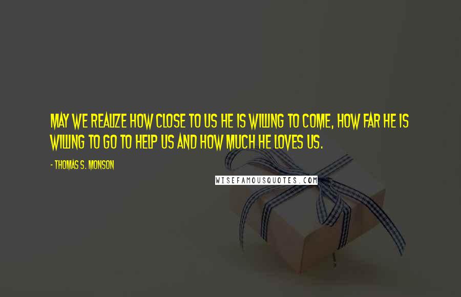 Thomas S. Monson Quotes: May we realize how close to us He is willing to come, how far He is willing to go to help us and how much He loves us.