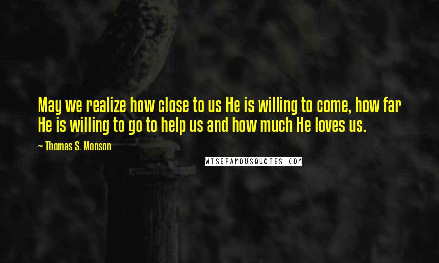 Thomas S. Monson Quotes: May we realize how close to us He is willing to come, how far He is willing to go to help us and how much He loves us.