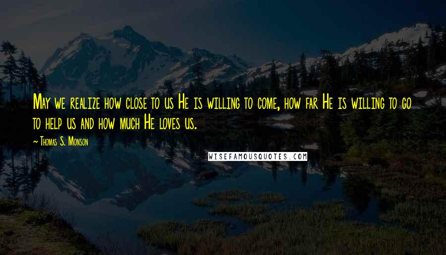 Thomas S. Monson Quotes: May we realize how close to us He is willing to come, how far He is willing to go to help us and how much He loves us.