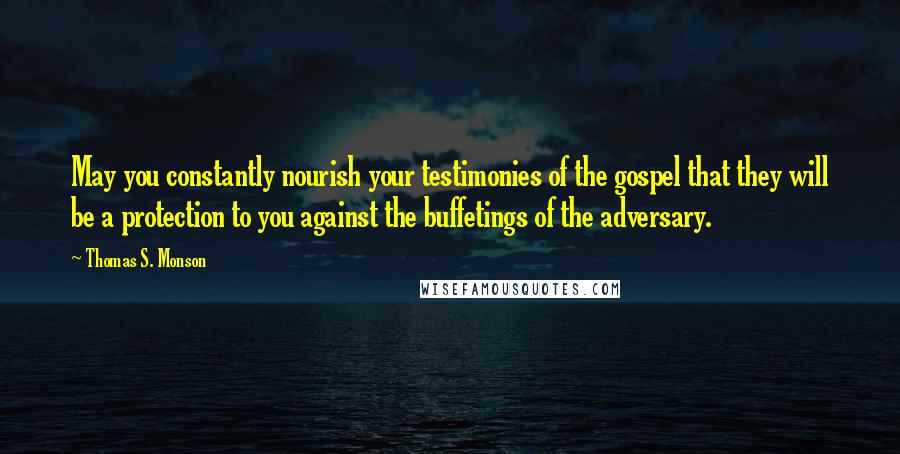 Thomas S. Monson Quotes: May you constantly nourish your testimonies of the gospel that they will be a protection to you against the buffetings of the adversary.