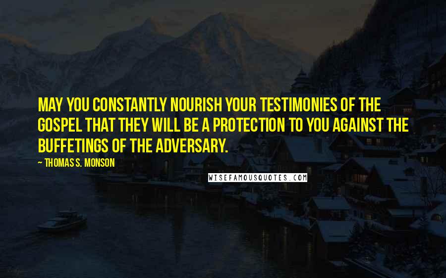 Thomas S. Monson Quotes: May you constantly nourish your testimonies of the gospel that they will be a protection to you against the buffetings of the adversary.