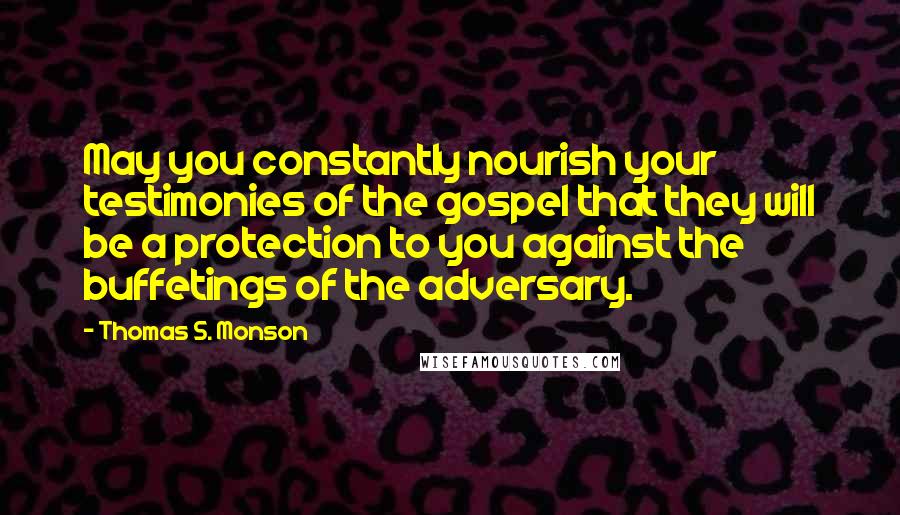 Thomas S. Monson Quotes: May you constantly nourish your testimonies of the gospel that they will be a protection to you against the buffetings of the adversary.