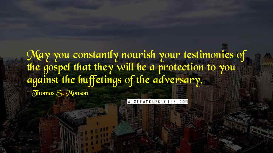 Thomas S. Monson Quotes: May you constantly nourish your testimonies of the gospel that they will be a protection to you against the buffetings of the adversary.