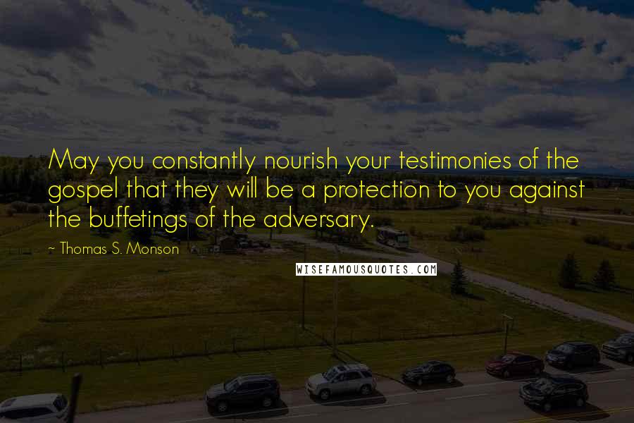 Thomas S. Monson Quotes: May you constantly nourish your testimonies of the gospel that they will be a protection to you against the buffetings of the adversary.