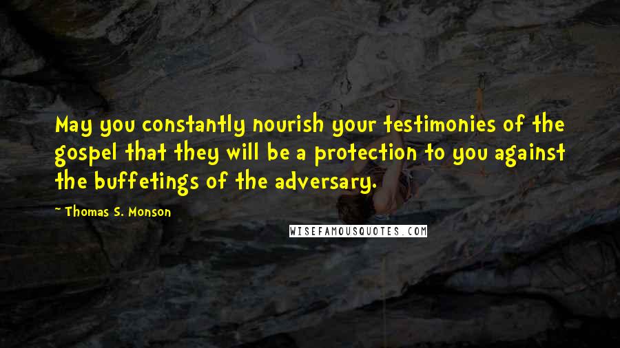 Thomas S. Monson Quotes: May you constantly nourish your testimonies of the gospel that they will be a protection to you against the buffetings of the adversary.