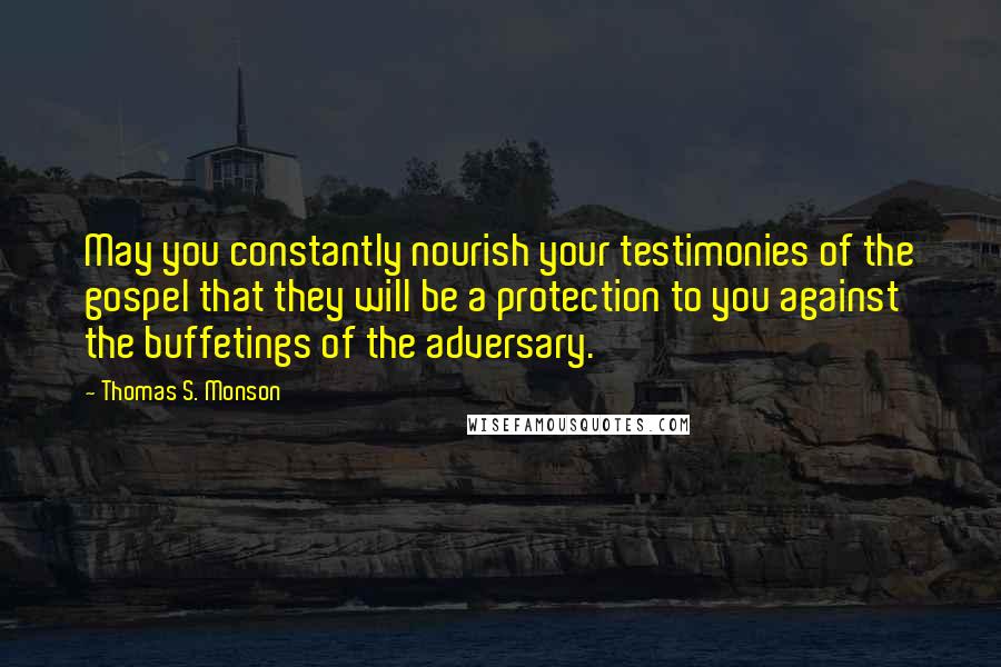 Thomas S. Monson Quotes: May you constantly nourish your testimonies of the gospel that they will be a protection to you against the buffetings of the adversary.