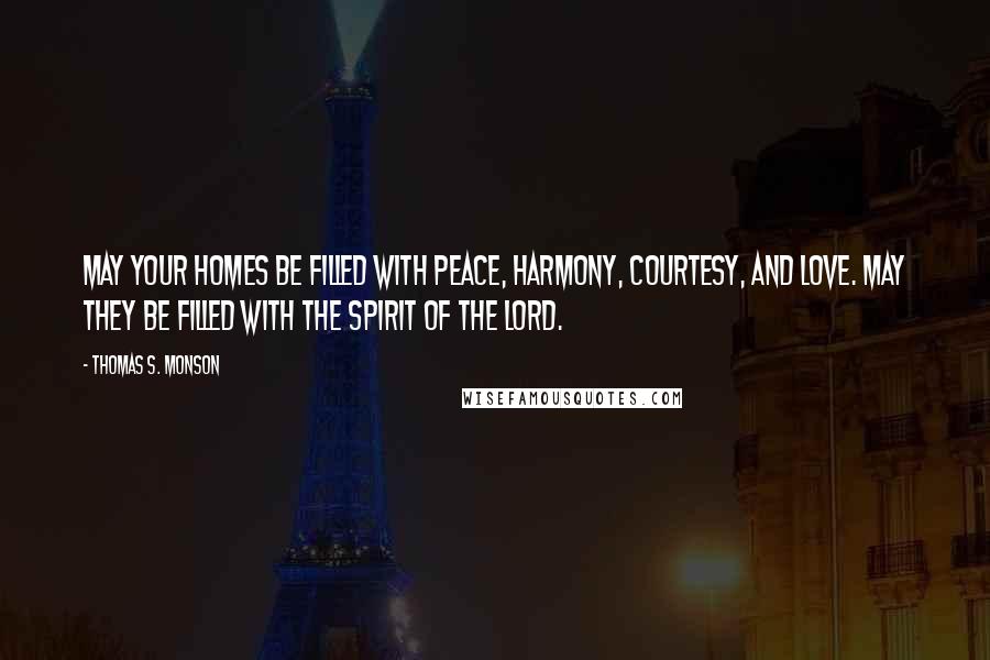 Thomas S. Monson Quotes: May your homes be filled with peace, harmony, courtesy, and love. May they be filled with the Spirit of the Lord.