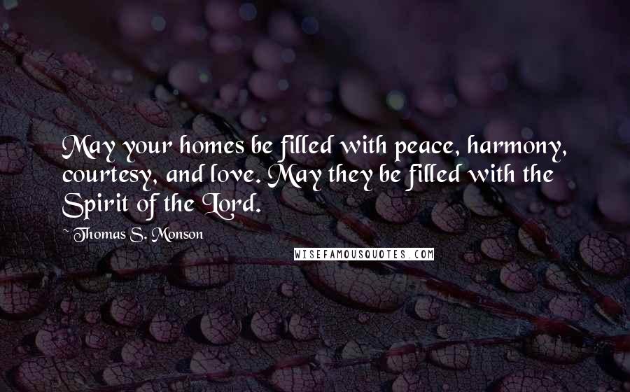 Thomas S. Monson Quotes: May your homes be filled with peace, harmony, courtesy, and love. May they be filled with the Spirit of the Lord.