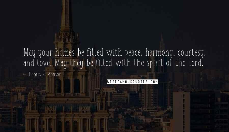 Thomas S. Monson Quotes: May your homes be filled with peace, harmony, courtesy, and love. May they be filled with the Spirit of the Lord.