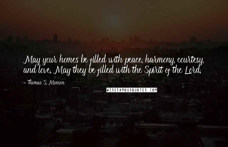 Thomas S. Monson Quotes: May your homes be filled with peace, harmony, courtesy, and love. May they be filled with the Spirit of the Lord.