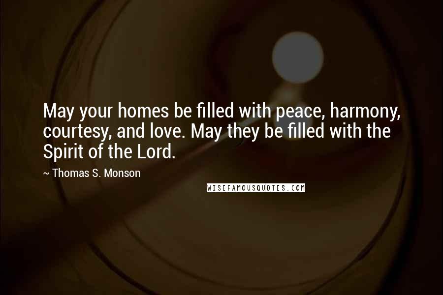 Thomas S. Monson Quotes: May your homes be filled with peace, harmony, courtesy, and love. May they be filled with the Spirit of the Lord.