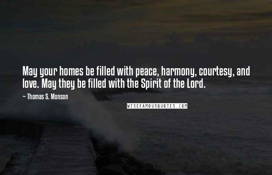 Thomas S. Monson Quotes: May your homes be filled with peace, harmony, courtesy, and love. May they be filled with the Spirit of the Lord.