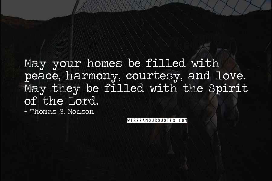 Thomas S. Monson Quotes: May your homes be filled with peace, harmony, courtesy, and love. May they be filled with the Spirit of the Lord.